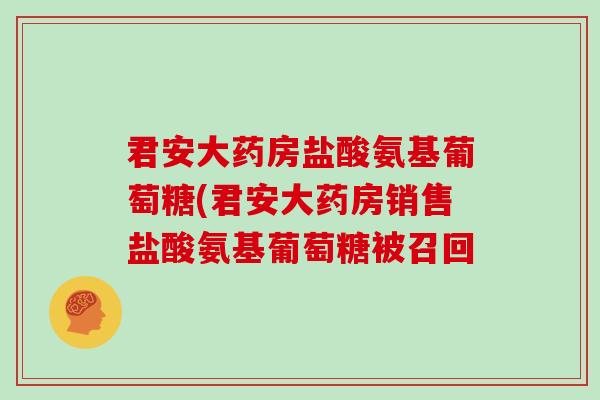 君安大药房盐酸氨基葡萄糖(君安大药房销售盐酸氨基葡萄糖被召回