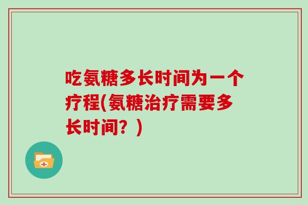 吃氨糖多长时间为一个疗程(氨糖需要多长时间？)