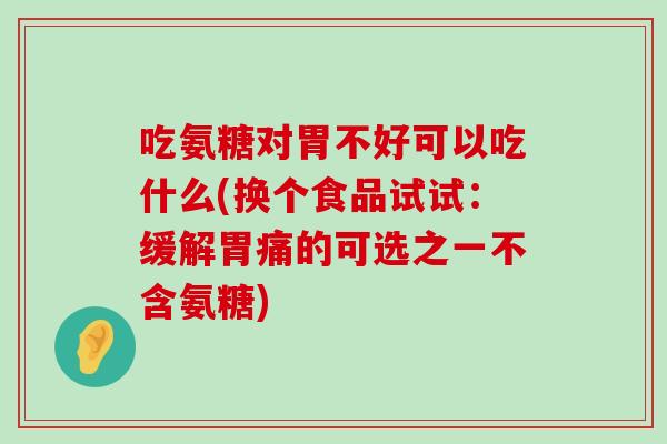 吃氨糖对胃不好可以吃什么(换个食品试试:缓解胃痛的可选之一不含氨糖) 吃氨糖对胃不好可以吃什么(换个食品试试:缓解胃痛的可选之一不含氨糖)