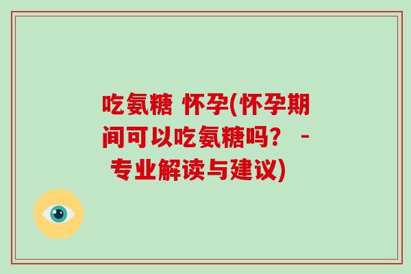吃氨糖 怀孕(怀孕期间可以吃氨糖吗？ - 专业解读与建议)