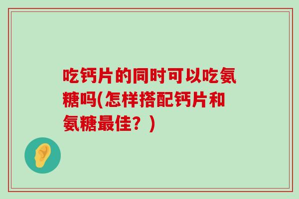 吃钙片的同时可以吃氨糖吗(怎样搭配钙片和氨糖佳？)