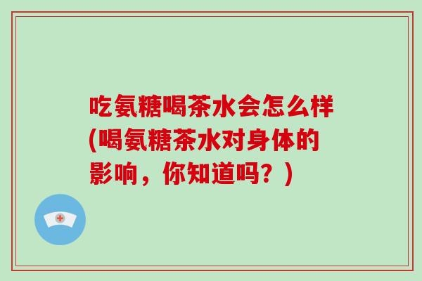 吃氨糖喝茶水会怎么样(喝氨糖茶水对身体的影响，你知道吗？)