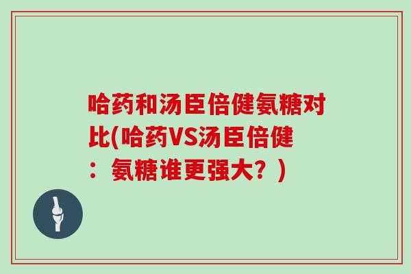 哈药和汤臣倍健氨糖对比(哈药VS汤臣倍健：氨糖谁更强大？)