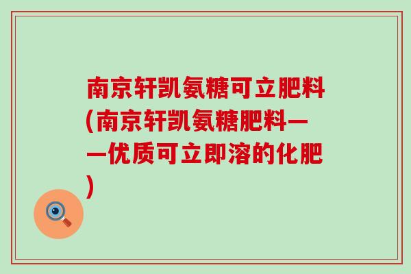 南京轩凯氨糖可立肥料(南京轩凯氨糖肥料——优质可立即溶的化肥) 南京轩凯氨糖可立肥料(南京轩凯氨糖肥料——优质可立即溶的化肥)