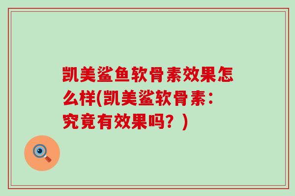 凯美鲨鱼软骨素效果怎么样(凯美鲨软骨素:究竟有效果吗?) 凯美鲨鱼软骨素效果怎么样(凯美鲨软骨素:究竟有效果吗?)