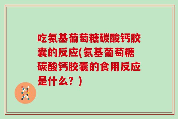 吃氨基葡萄糖碳酸钙胶囊的反应(氨基葡萄糖碳酸钙胶囊的食用反应是什么?) 吃氨基葡萄糖碳酸钙胶囊的反应(氨基葡萄糖碳酸钙胶囊的食用反应是什么?)