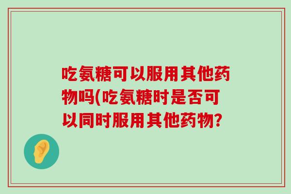 吃氨糖可以服用其他吗(吃氨糖时是否可以同时服用其他？
