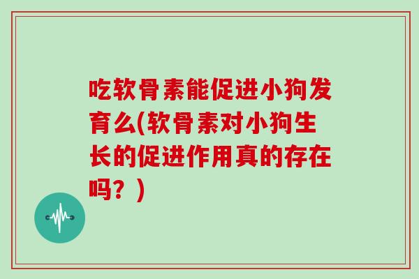 吃软骨素能促进小狗发育么(软骨素对小狗生长的促进作用真的存在吗?) 吃软骨素能促进小狗发育么(软骨素对小狗生长的促进作用真的存在吗?)
