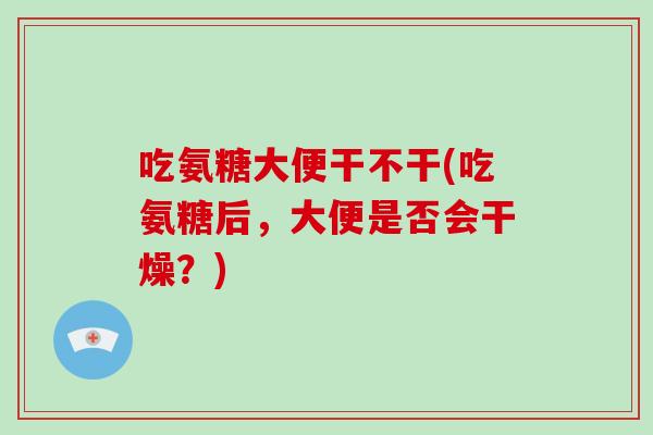 吃氨糖大便干不干(吃氨糖后，大便是否会干燥？)