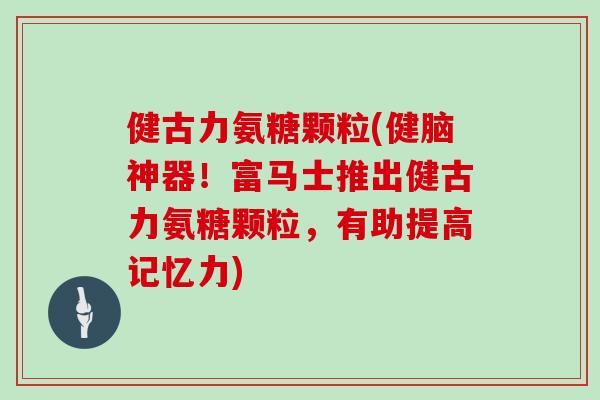 健古力氨糖颗粒(健脑神器！富马士推出健古力氨糖颗粒，有助提高记忆力)