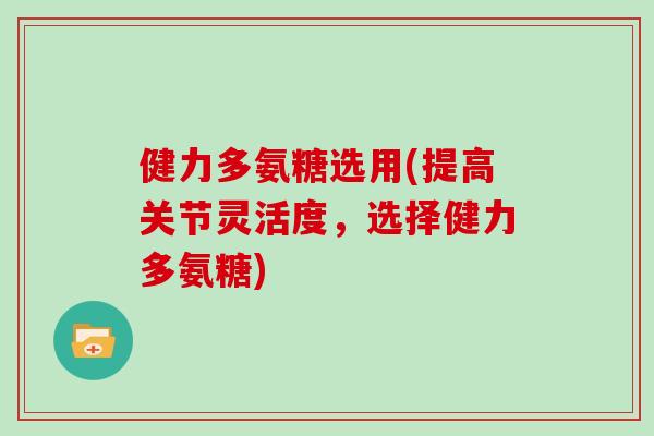 健力多氨糖选用(提高关节灵活度，选择健力多氨糖)