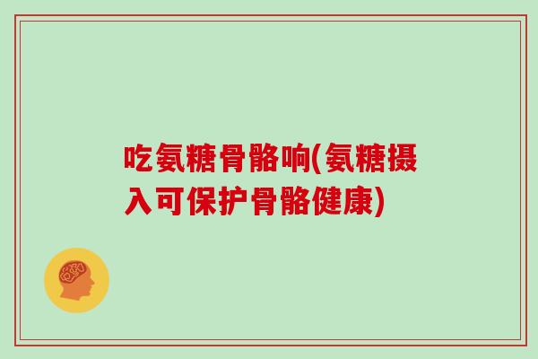 吃氨糖骨骼响(氨糖摄入可保护骨骼健康)