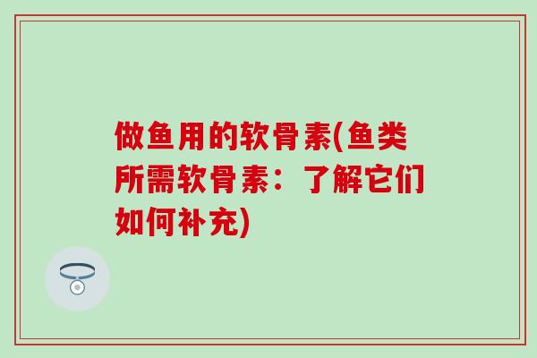 做鱼用的软骨素(鱼类所需软骨素:了解它们如何补充) 做鱼用的软骨素(鱼类所需软骨素:了解它们如何补充)