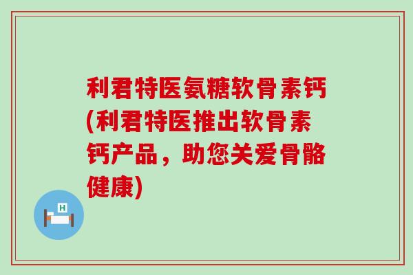 利君特医氨糖软骨素钙(利君特医推出软骨素钙产品,助您关爱骨骼健康) 利君特医氨糖软骨素钙(利君特医推出软骨素钙产品,助您关爱骨骼健康)