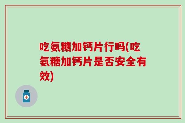 吃氨糖加钙片行吗(吃氨糖加钙片是否安全有效) 吃氨糖加钙片行吗(吃氨糖加钙片是否安全有效)