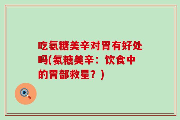 吃氨糖美辛对胃有好处吗(氨糖美辛:饮食中的胃部救星?) 吃氨糖美辛对胃有好处吗(氨糖美辛:饮食中的胃部救星?)