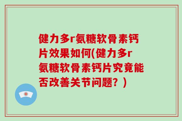 健力多r氨糖软骨素钙片效果如何(健力多r氨糖软骨素钙片究竟能否改善关节问题?) 健力多r氨糖软骨素钙片效果如何(健力多r氨糖软骨素钙片究竟能否改善关节问题?)