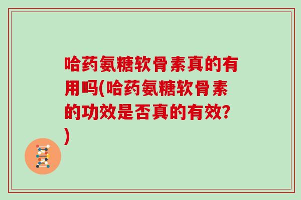 哈药氨糖软骨素真的有用吗(哈药氨糖软骨素的功效是否真的有效？)