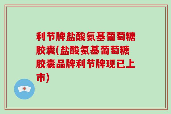 利节牌盐酸氨基葡萄糖胶囊(盐酸氨基葡萄糖胶囊品牌利节牌现已上市)