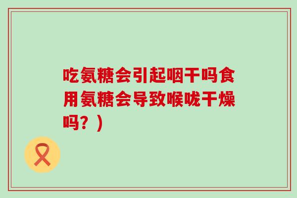 吃氨糖会引起咽干吗食用氨糖会导致喉咙干燥吗?) 吃氨糖会引起咽干吗食用氨糖会导致喉咙干燥吗?)
