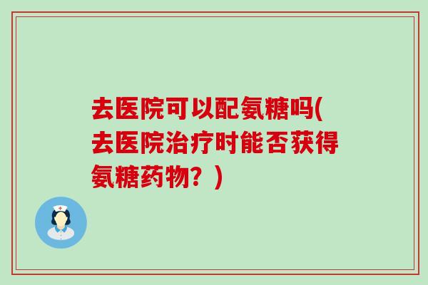 去医院可以配氨糖吗(去医院时能否获得氨糖？)