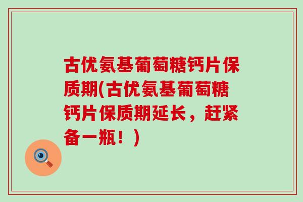 古优氨基葡萄糖钙片保质期(古优氨基葡萄糖钙片保质期延长，赶紧备一瓶！)