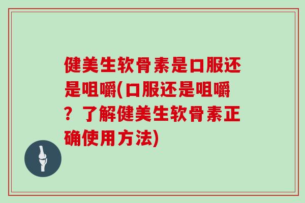 健美生软骨素是口服还是咀嚼(口服还是咀嚼?了解健美生软骨素正确使用方法) 健美生软骨素是口服还是咀嚼(口服还是咀嚼?了解健美生软骨素正确使用方法)
