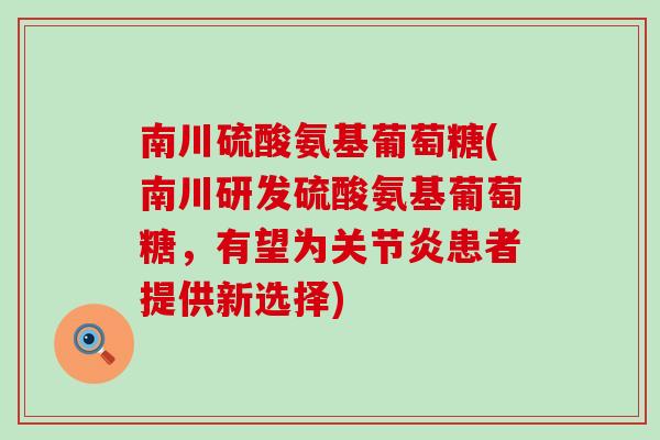 南川硫酸氨基葡萄糖(南川研发硫酸氨基葡萄糖，有望为患者提供新选择)