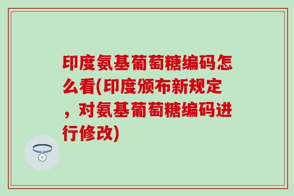 印度氨基葡萄糖编码怎么看(印度颁布新规定，对氨基葡萄糖编码进行修改)