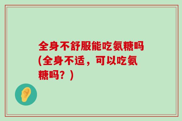 全身不舒服能吃氨糖吗(全身不适,可以吃氨糖吗?) 全身不舒服能吃氨糖吗(全身不适,可以吃氨糖吗?)