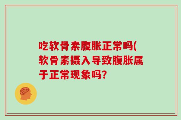 吃软骨素腹胀正常吗(软骨素摄入导致腹胀属于正常现象吗? 吃软骨素腹胀正常吗(软骨素摄入导致腹胀属于正常现象吗?