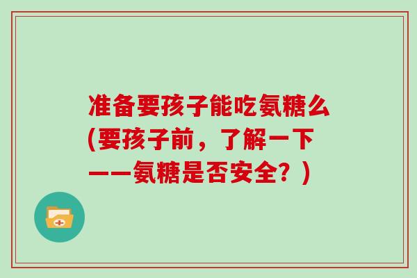 准备要孩子能吃氨糖么(要孩子前，了解一下——氨糖是否安全？)