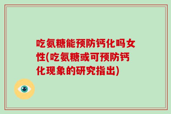 吃氨糖能钙化吗女性(吃氨糖或可钙化现象的研究指出) 吃氨糖能钙化吗女性(吃氨糖或可钙化现象的研究指出)