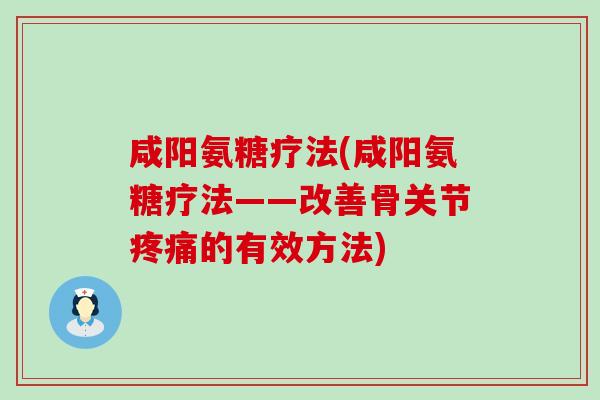 咸阳氨糖疗法(咸阳氨糖疗法——改善骨关节的有效方法) 咸阳氨糖疗法(咸阳氨糖疗法——改善骨关节的有效方法)