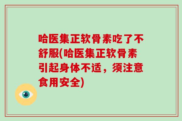 哈医集正软骨素吃了不舒服(哈医集正软骨素引起身体不适,须注意食用安全) 哈医集正软骨素吃了不舒服(哈医集正软骨素引起身体不适,须注意食用安全)