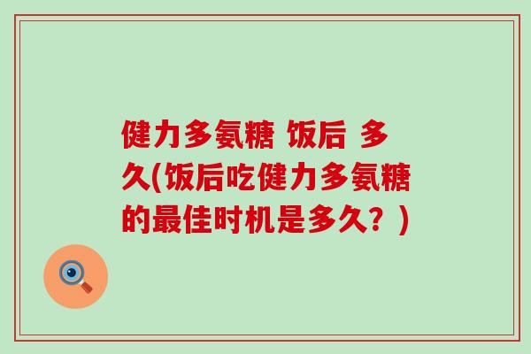健力多氨糖 饭后 多久(饭后吃健力多氨糖的佳时机是多久?) 健力多氨糖 饭后 多久(饭后吃健力多氨糖的佳时机是多久?)