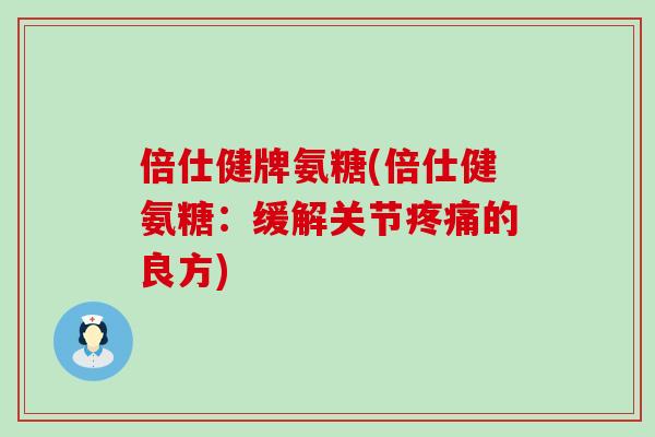 倍仕健牌氨糖(倍仕健氨糖：缓解关节的良方)