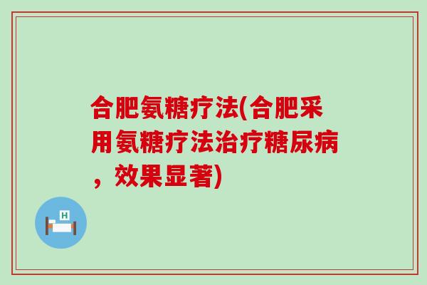 合肥氨糖疗法(合肥采用氨糖疗法,效果显著) 合肥氨糖疗法(合肥采用氨糖疗法,效果显著)