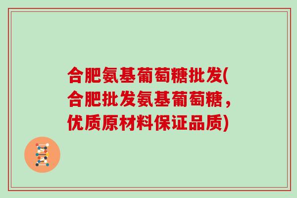合肥氨基葡萄糖批发(合肥批发氨基葡萄糖，优质原材料保证品质)