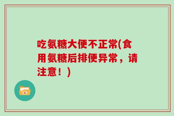 吃氨糖大便不正常(食用氨糖后排便异常,请注意!) 吃氨糖大便不正常(食用氨糖后排便异常,请注意!)