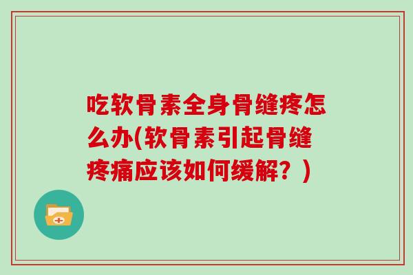 吃软骨素全身骨缝疼怎么办(软骨素引起骨缝应该如何缓解?) 吃软骨素全身骨缝疼怎么办(软骨素引起骨缝应该如何缓解?)
