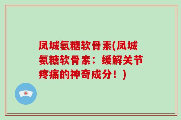 凤城氨糖软骨素(凤城氨糖软骨素:缓解关节的神奇成分!) 凤城氨糖软骨素(凤城氨糖软骨素:缓解关节的神奇成分!)
