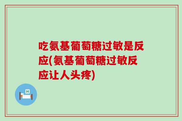 吃氨基葡萄糖是反应(氨基葡萄糖反应让人头疼) 吃氨基葡萄糖是反应(氨基葡萄糖反应让人头疼)