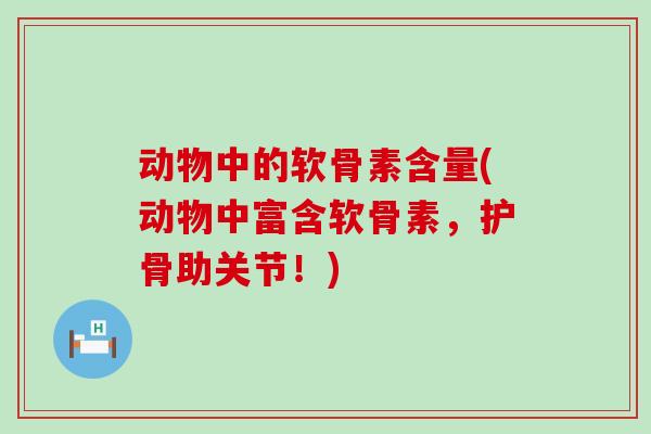 动物中的软骨素含量(动物中富含软骨素,护骨助关节!) 动物中的软骨素含量(动物中富含软骨素,护骨助关节!)
