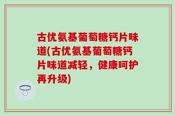 古优氨基葡萄糖钙片味道(古优氨基葡萄糖钙片味道减轻，健康呵护再升级)