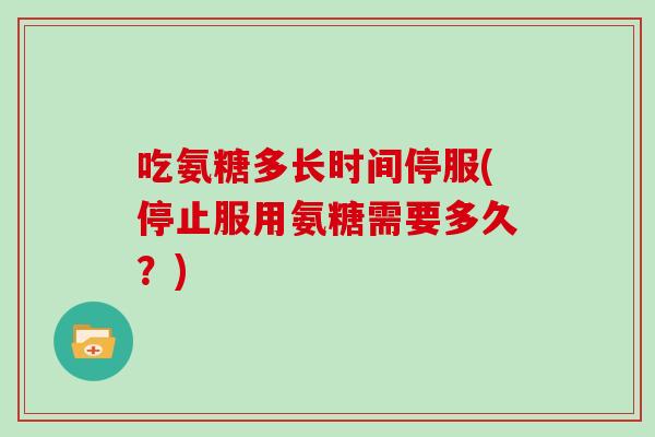 吃氨糖多长时间停服(停止服用氨糖需要多久?) 吃氨糖多长时间停服(停止服用氨糖需要多久?)