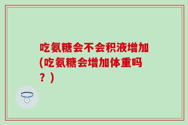 吃氨糖会不会积液增加(吃氨糖会增加体重吗?) 吃氨糖会不会积液增加(吃氨糖会增加体重吗?)