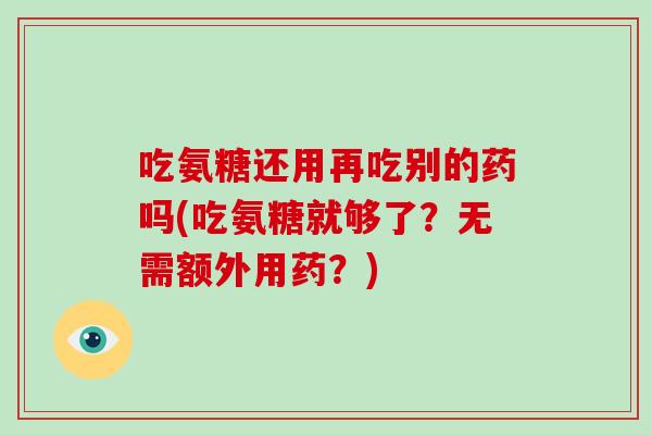 吃氨糖还用再吃别的药吗(吃氨糖就够了？无需额外用药？)