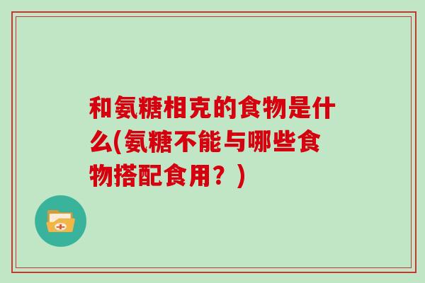 和氨糖相克的食物是什么(氨糖不能与哪些食物搭配食用？)