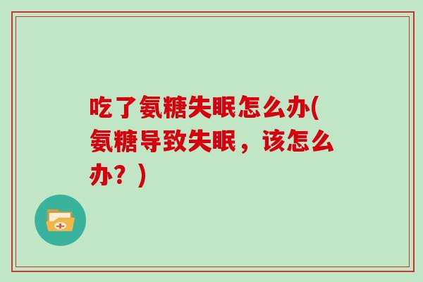 吃了氨糖怎么办(氨糖导致,该怎么办?) 吃了氨糖怎么办(氨糖导致,该怎么办?)